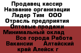 Продавец-кассир › Название организации ­ Лидер Тим, ООО › Отрасль предприятия ­ Оптовые продажи › Минимальный оклад ­ 18 000 - Все города Работа » Вакансии   . Алтайский край,Алейск г.